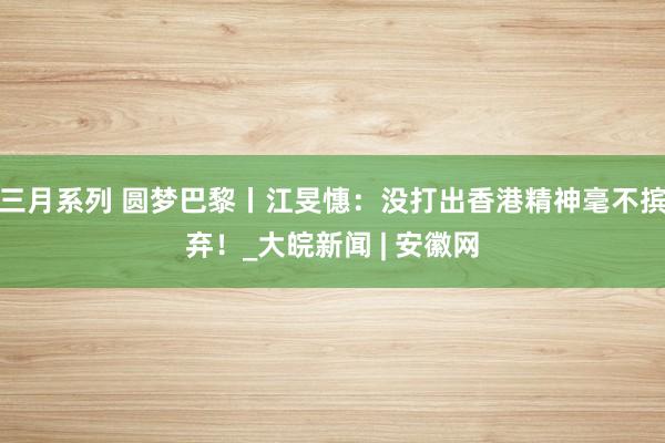 三月系列 圆梦巴黎丨江旻憓：没打出香港精神毫不摈弃！_大皖新闻 | 安徽网
