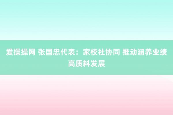 爱操操网 张国忠代表：家校社协同 推动涵养业绩高质料发展
