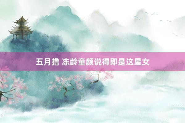 五月撸 冻龄童颜说得即是这星女