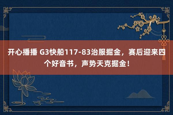 开心播播 G3快船117-83治服掘金，赛后迎来四个好音书，声势天克掘金！