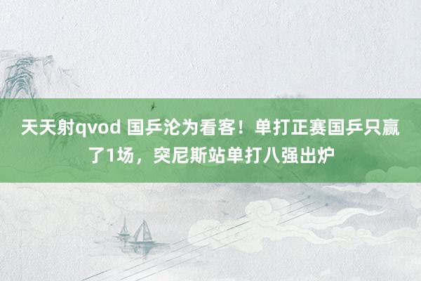 天天射qvod 国乒沦为看客！单打正赛国乒只赢了1场，突尼斯站单打八强出炉