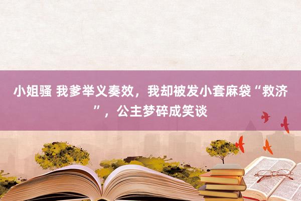 小姐骚 我爹举义奏效，我却被发小套麻袋“救济”，公主梦碎成笑谈