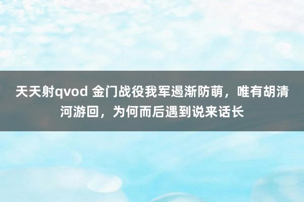 天天射qvod 金门战役我军遏渐防萌，唯有胡清河游回，为何而后遇到说来话长