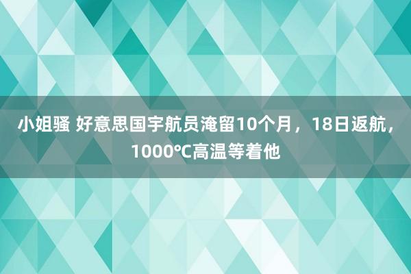 小姐骚 好意思国宇航员淹留10个月，18日返航，1000℃高温等着他