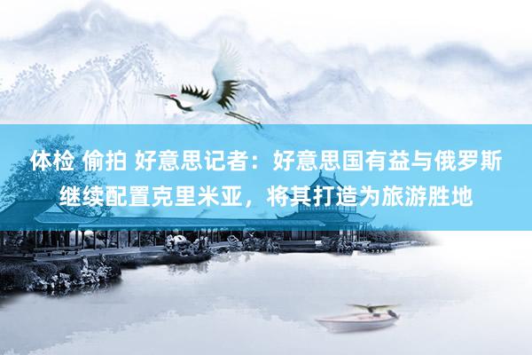体检 偷拍 好意思记者：好意思国有益与俄罗斯继续配置克里米亚，将其打造为旅游胜地