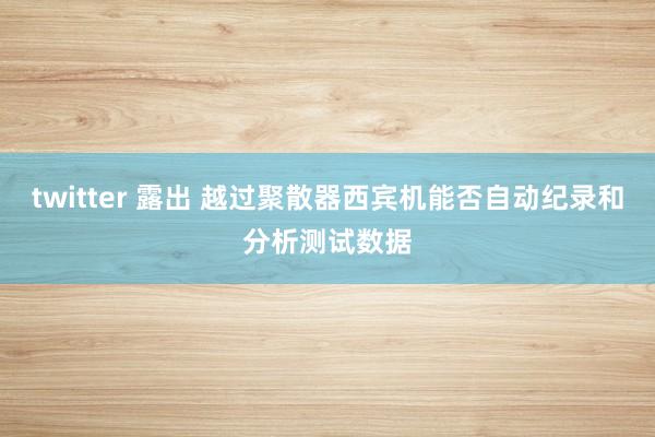 twitter 露出 越过聚散器西宾机能否自动纪录和分析测试数据