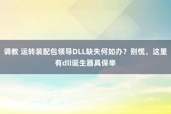 调教 运转装配包领导DLL缺失何如办？别慌，这里有dll诞生器具保举