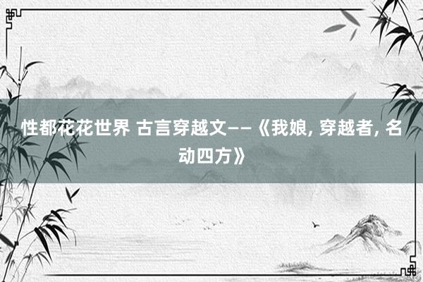 性都花花世界 古言穿越文——《我娘， 穿越者， 名动四方》