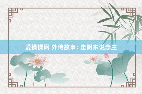 爱操操网 外传故事: 走阴东说念主