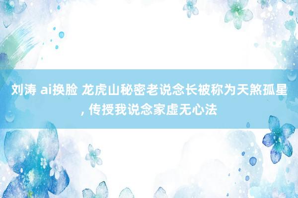 刘涛 ai换脸 龙虎山秘密老说念长被称为天煞孤星， 传授我说念家虚无心法