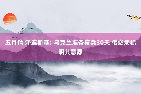 五月撸 泽连斯基: 乌克兰准备寝兵30天 俄必须标明其意愿