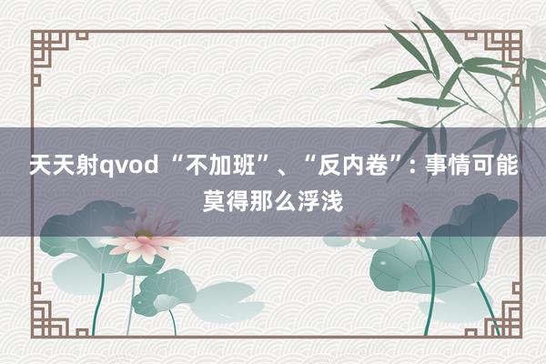 天天射qvod “不加班”、“反内卷”: 事情可能莫得那么浮浅