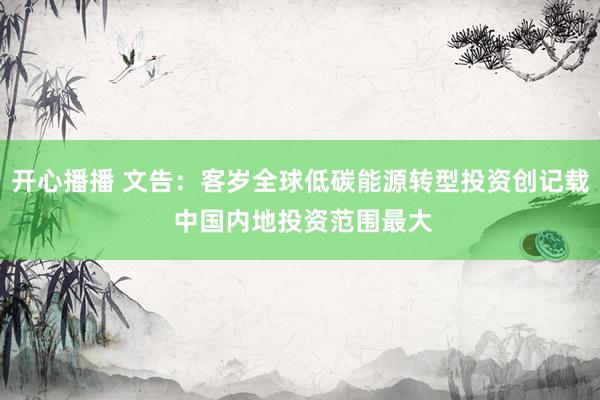 开心播播 文告：客岁全球低碳能源转型投资创记载 中国内地投资范围最大