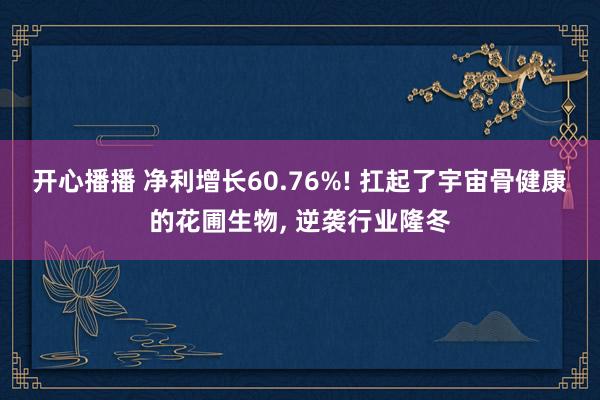 开心播播 净利增长60.76%! 扛起了宇宙骨健康的花圃生物， 逆袭行业隆冬