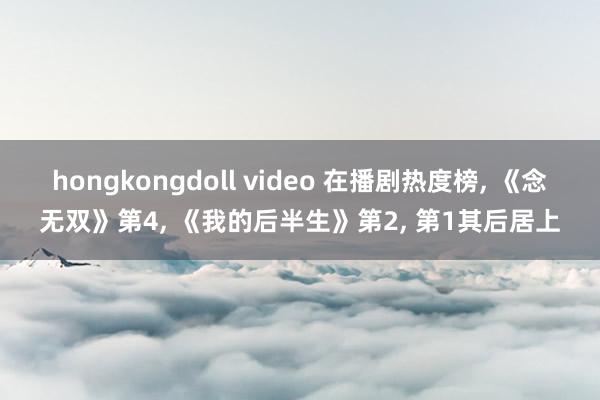 hongkongdoll video 在播剧热度榜， 《念无双》第4， 《我的后半生》第2， 第1其后居上