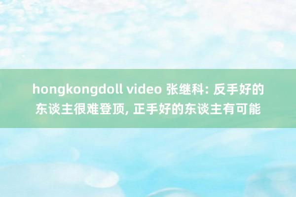 hongkongdoll video 张继科: 反手好的东谈主很难登顶， 正手好的东谈主有可能