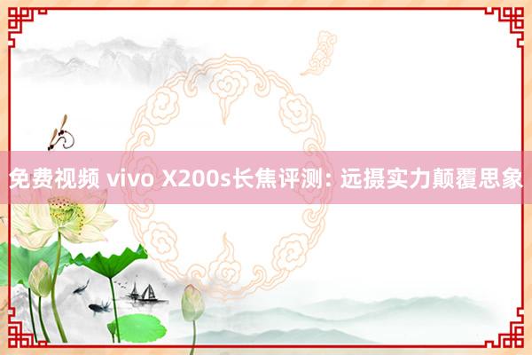 免费视频 vivo X200s长焦评测: 远摄实力颠覆思象