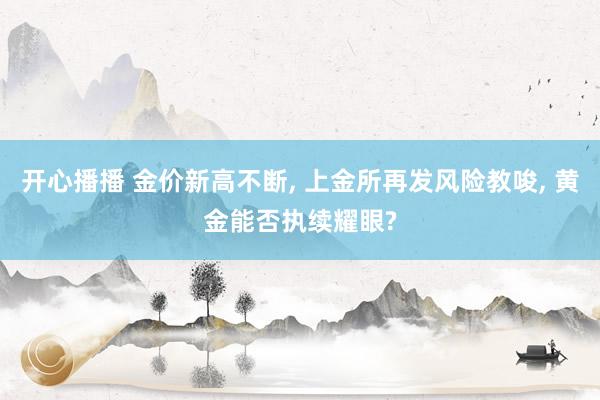开心播播 金价新高不断， 上金所再发风险教唆， 黄金能否执续耀眼?