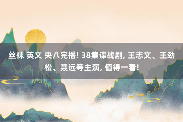 丝袜 英文 央八完播! 38集谍战剧， 王志文、王劲松、聂远等主演， 值得一看!