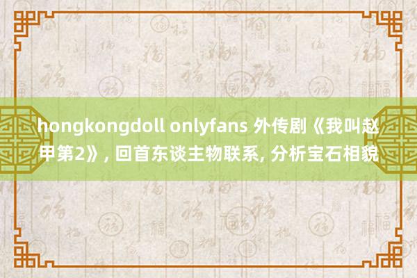 hongkongdoll onlyfans 外传剧《我叫赵甲第2》， 回首东谈主物联系， 分析宝石相貌