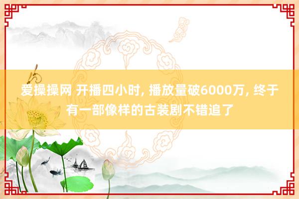爱操操网 开播四小时， 播放量破6000万， 终于有一部像样的古装剧不错追了