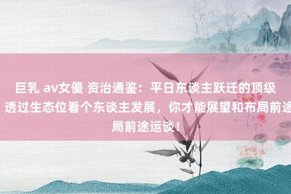 巨乳 av女優 资治通鉴：平日东谈主跃迁的顶级想维，透过生态位看个东谈主发展，你才能展望和布局前途运谈！