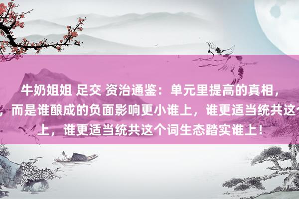 牛奶姐姐 足交 资治通鉴：单元里提高的真相，不是谁有身手谁上，而是谁酿成的负面影响更小谁上，谁更适当统共这个词生态踏实谁上！