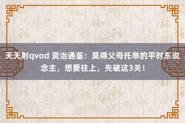 天天射qvod 资治通鉴：莫得父母托举的平时东说念主，想要往上，先破这3关！