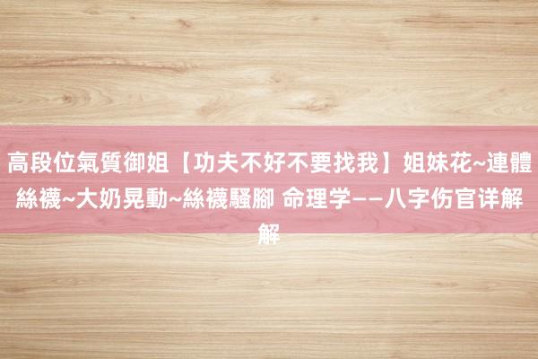高段位氣質御姐【功夫不好不要找我】姐妹花~連體絲襪~大奶晃動~絲襪騷腳 命理学——八字伤官详解