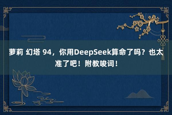 萝莉 幻塔 94，你用DeepSeek算命了吗？也太准了吧！附教唆词！