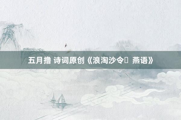 五月撸 诗词原创《浪淘沙令・燕语》