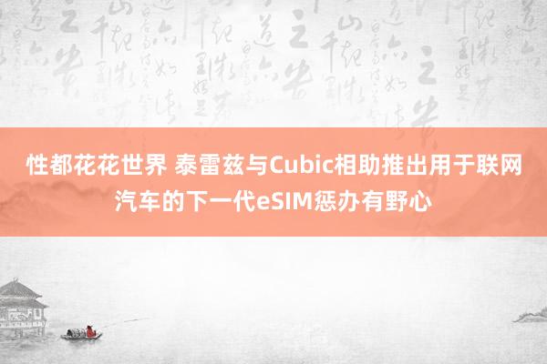 性都花花世界 泰雷兹与Cubic相助推出用于联网汽车的下一代eSIM惩办有野心