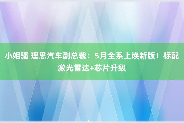 小姐骚 理思汽车副总裁：5月全系上焕新版！标配激光雷达+芯片升级