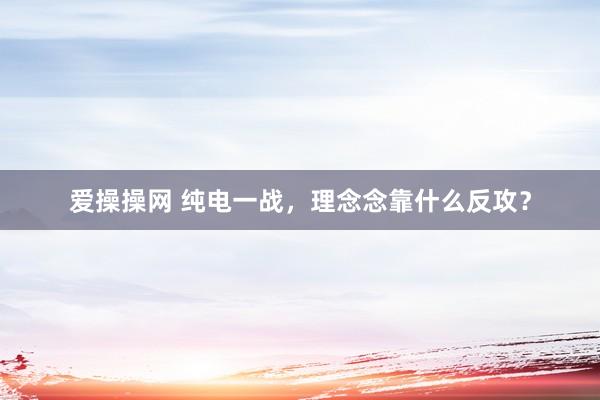 爱操操网 纯电一战，理念念靠什么反攻？
