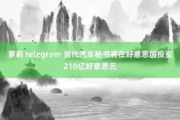 萝莉 telegram 当代汽车秘书将在好意思国投资210亿好意思元