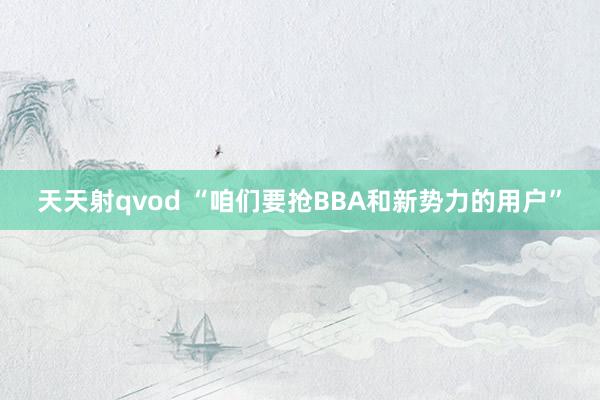 天天射qvod “咱们要抢BBA和新势力的用户”
